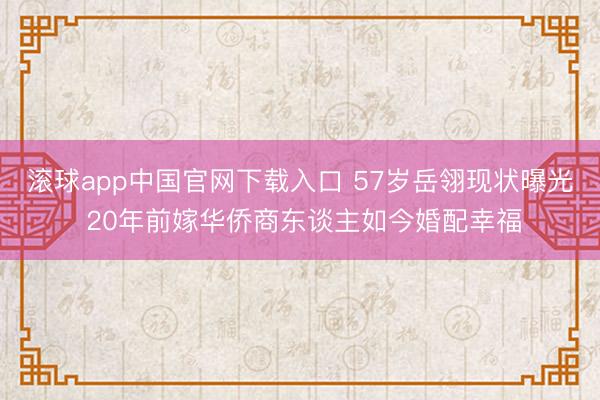 滚球app中国官网下载入口 57岁岳翎现状曝光 20年前嫁华侨商东谈主如今婚配幸福