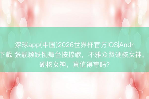 滚球app(中国)2026世界杯官方IOS|Android手机app下载 张靓颖跌倒舞台按捺歌，不雅众赞硬核女神，真值得夸吗？
