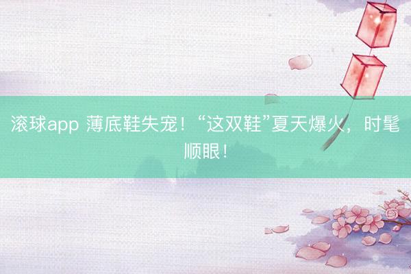 滚球app 薄底鞋失宠！“这双鞋”夏天爆火，时髦顺眼！