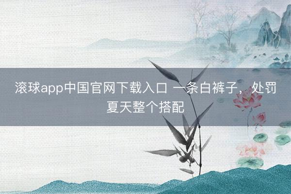 滚球app中国官网下载入口 一条白裤子,处罚夏天整个搭配