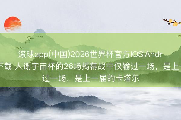 滚球app(中国)2026世界杯官方IOS|Android手机app下载 人谢宇宙杯的26场揭幕战中仅输过一场，是上一届的卡塔尔
