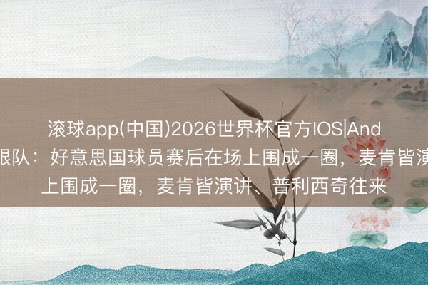 滚球app(中国)2026世界杯官方IOS|Android手机app下载 跟队：好意思国球员赛后在场上围成一圈，麦肯皆演讲、普利西奇往来