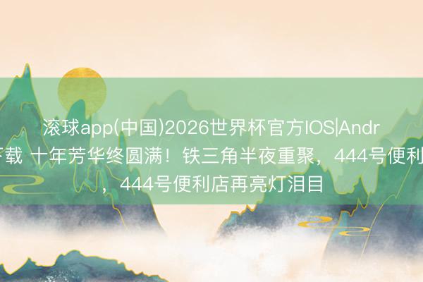 滚球app(中国)2026世界杯官方IOS|Android手机app下载 十年芳华终圆满！铁三角半夜重聚，444号便利店再亮灯泪目