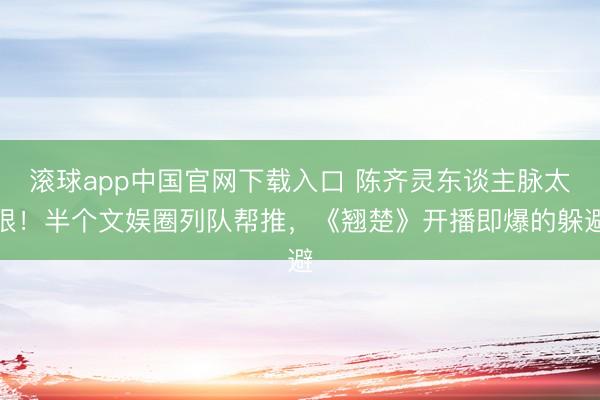 滚球app中国官网下载入口 陈齐灵东谈主脉太狠！半个文娱圈列队帮推，《翘楚》开播即爆的躲避