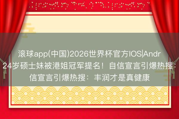 滚球app(中国)2026世界杯官方IOS|Android手机app下载 24岁硕士妹被港姐冠军提名！自信宣言引爆热搜：丰润才是真健康