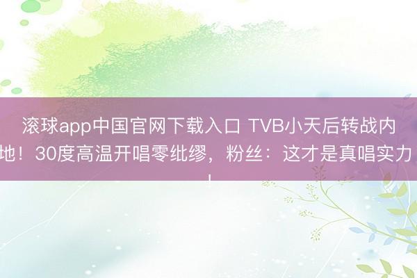 滚球app中国官网下载入口 TVB小天后转战内地！30度高温开唱零纰缪，粉丝：这才是真唱实力！