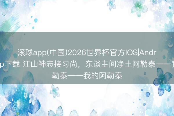 滚球app(中国)2026世界杯官方IOS|Android手机app下载 江山神志接习尚，东谈主间净土阿勒泰——我的阿勒泰