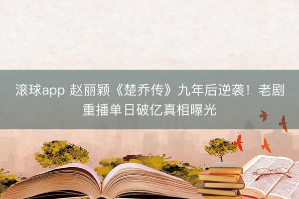 滚球app 赵丽颖《楚乔传》九年后逆袭！老剧重播单日破亿真相曝光