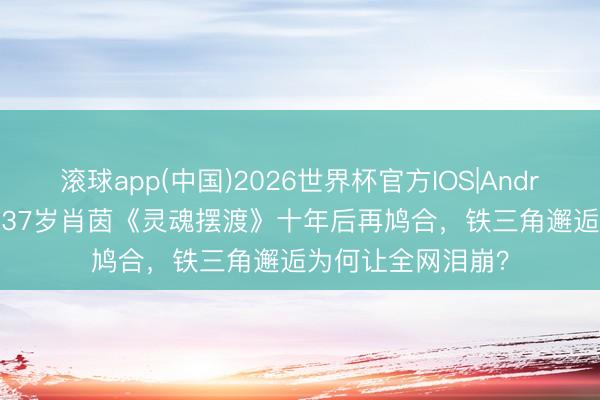 滚球app(中国)2026世界杯官方IOS|Android手机app下载 37岁肖茵《灵魂摆渡》十年后再鸠合，铁三角邂逅为何让全网泪崩？