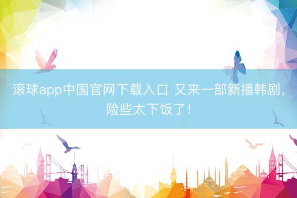 滚球app中国官网下载入口 又来一部新播韩剧，险些太下饭了！