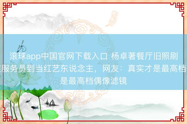 滚球app中国官网下载入口 杨卓著餐厅旧照刷屏！青涩服务员到当红艺东说念主，网友：真实才是最高档偶像滤镜