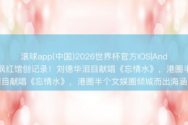 滚球app(中国)2026世界杯官方IOS|Android手机app下载 94岁胡枫红馆创记录！刘德华泪目献唱《忘情水》，港圈半个文娱圈倾城而出海涵一霎