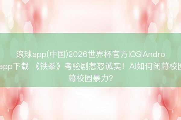 滚球app(中国)2026世界杯官方IOS|Android手机app下载 《铁拳》考验剧惹怒诚实！AI如何闭幕校园暴力？