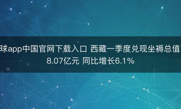 滚球app中国官网下载入口 西藏一季度兑现坐褥总值778.07亿元 同比增长6.1%