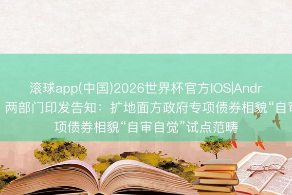 滚球app(中国)2026世界杯官方IOS|Android手机app下载 两部门印发告知:扩地面方政府专项债券相貌“自审自觉”试点范畴