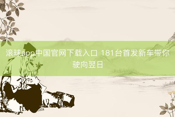 滚球app中国官网下载入口 181台首发新车带你驶向翌日