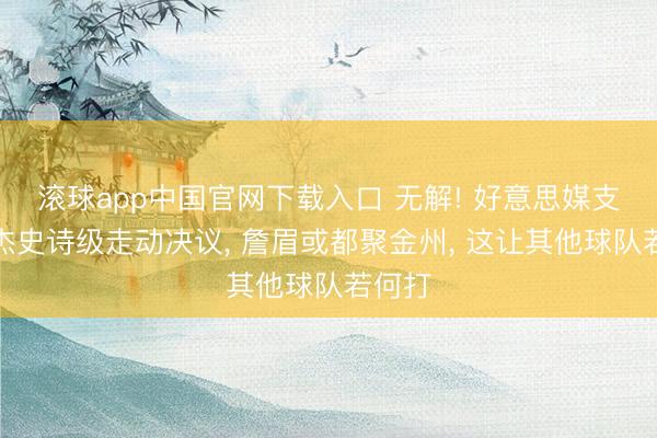 滚球app中国官网下载入口 无解! 好意思媒支招豪杰史诗级走动决议， 詹眉或都聚金州， 这让其他球队若何打