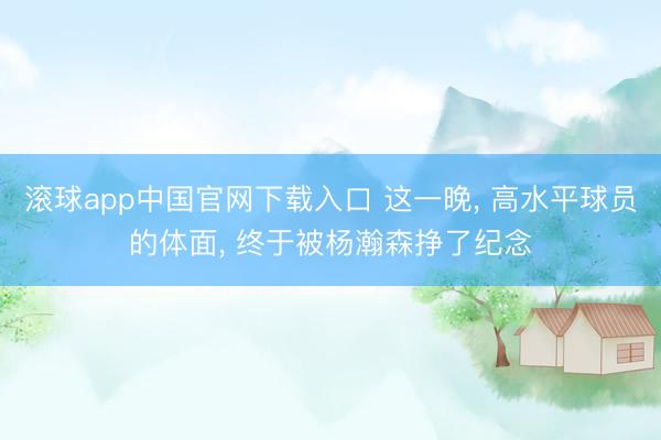 滚球app中国官网下载入口 这一晚， 高水平球员的体面， 终于被杨瀚森挣了纪念