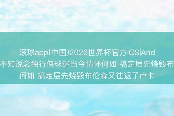 滚球app(中国)2026世界杯官方IOS|Android手机app下载 不知说念独行侠球迷当今情怀何如 搞定层先烧毁布伦森又往返了卢卡