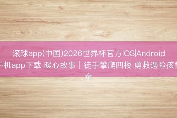 滚球app(中国)2026世界杯官方IOS|Android手机app下载 暖心故事|徒手攀爬四楼 勇救遇险孩童