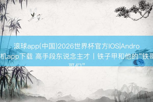 滚球app(中国)2026世界杯官方IOS|Android手机app下载 高手段东说念主才丨铁子甲和他的“铁哥们”