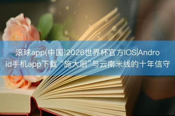 滚球app(中国)2026世界杯官方IOS|Android手机app下载 “施大厨”与云南米线的十年信守