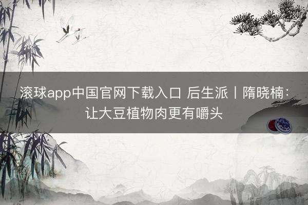 滚球app中国官网下载入口 后生派丨隋晓楠:让大豆植物肉更有嚼头