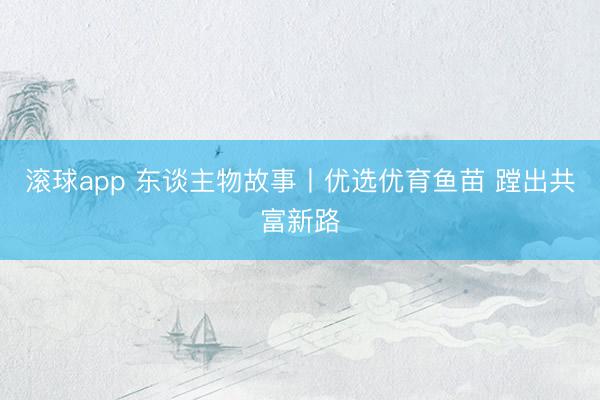 滚球app 东谈主物故事丨优选优育鱼苗 蹚出共富新路