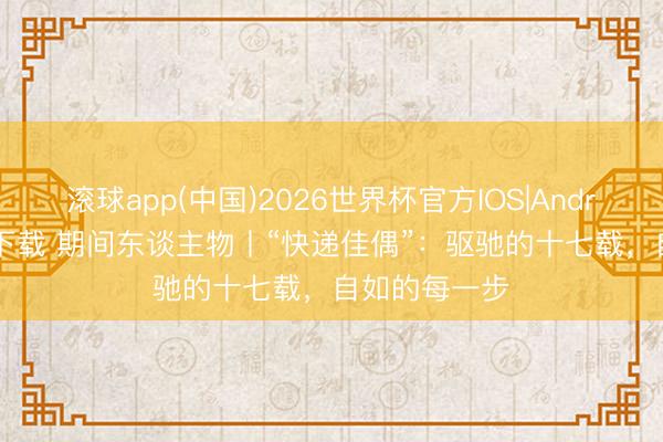 滚球app(中国)2026世界杯官方IOS|Android手机app下载 期间东谈主物丨“快递佳偶”：驱驰的十七载，自如的每一步