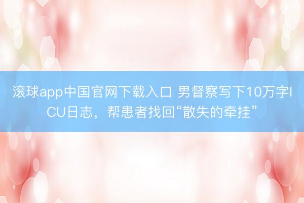 滚球app中国官网下载入口 男督察写下10万字ICU日志,帮患者找回“散失的牵挂”