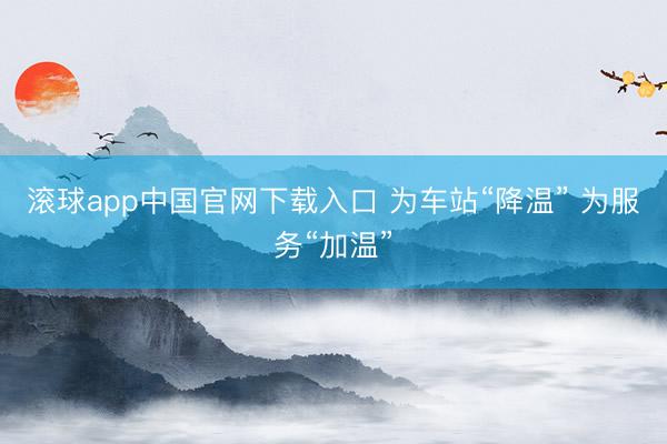 滚球app中国官网下载入口 为车站“降温” 为服务“加温”