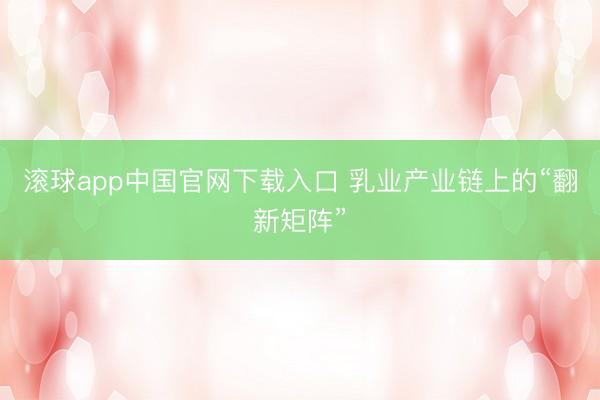 滚球app中国官网下载入口 乳业产业链上的“翻新矩阵”