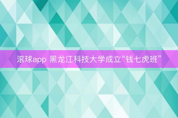 滚球app 黑龙江科技大学成立“钱七虎班”