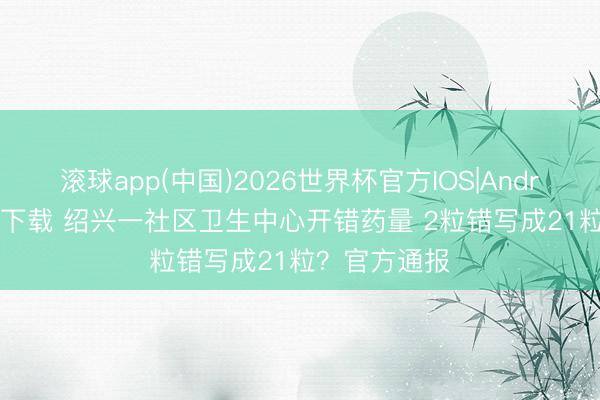 滚球app(中国)2026世界杯官方IOS|Android手机app下载 绍兴一社区卫生中心开错药量 2粒错写成21粒？官方通报