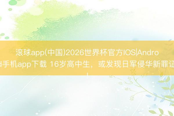 滚球app(中国)2026世界杯官方IOS|Android手机app下载 16岁高中生，或发现日军侵华新罪证！