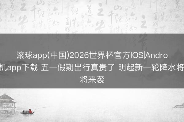滚球app(中国)2026世界杯官方IOS|Android手机app下载 五一假期出行真贵了 明起新一轮降水将来袭
