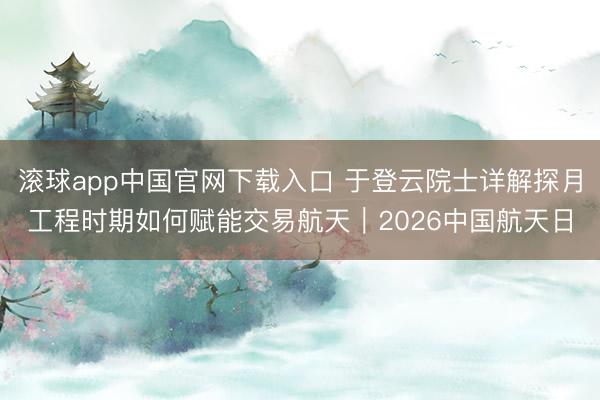 滚球app中国官网下载入口 于登云院士详解探月工程时期如何赋能交易航天｜2026中国航天日