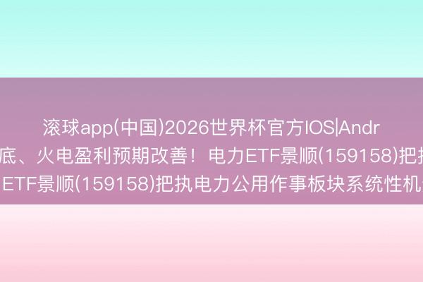 滚球app(中国)2026世界杯官方IOS|Android手机app下载 煤价触底、火电盈利预期改善!电力ETF景顺(159158)把执电力公用作事板块系统性机遇