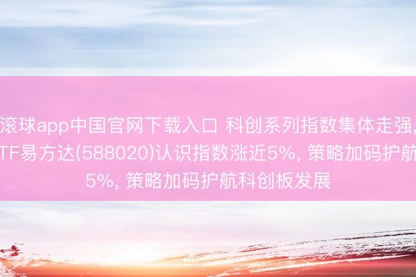 滚球app中国官网下载入口 科创系列指数集体走强, 科创成长ETF易方达(588020)认识指数涨近5%, 策略加码护航科创板发展