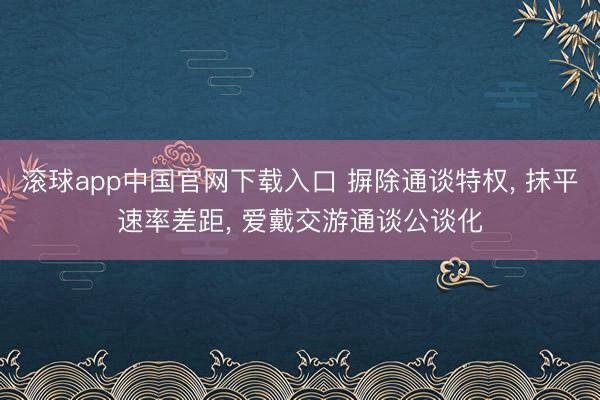 滚球app中国官网下载入口 摒除通谈特权， 抹平速率差距， 爱戴交游通谈公谈化