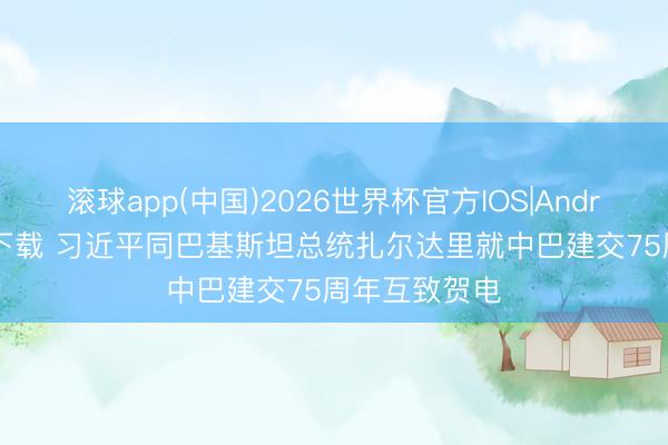 滚球app(中国)2026世界杯官方IOS|Android手机app下载 习近平同巴基斯坦总统扎尔达里就中巴建交75周年互致贺电