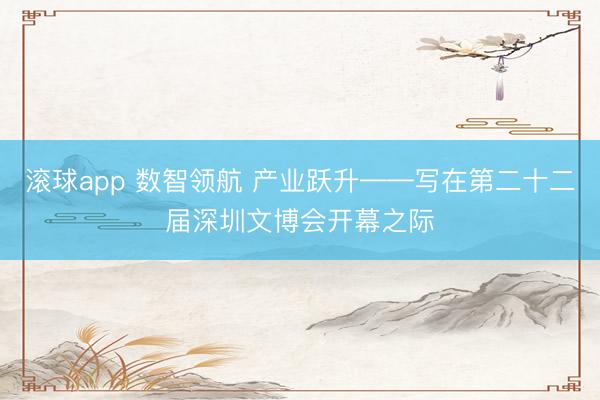 滚球app 数智领航 产业跃升——写在第二十二届深圳文博会开幕之际