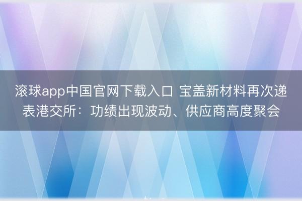 滚球app中国官网下载入口 宝盖新材料再次递表港交所：功绩出现波动、供应商高度聚会
