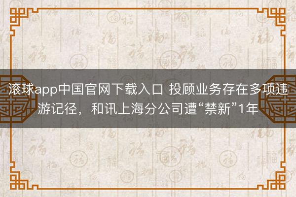滚球app中国官网下载入口 投顾业务存在多项违游记径，和讯上海分公司遭“禁新”1年