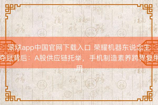 滚球app中国官网下载入口 荣耀机器东说念主夺冠背后：A股供应链托举，手机制造素养跨界复用