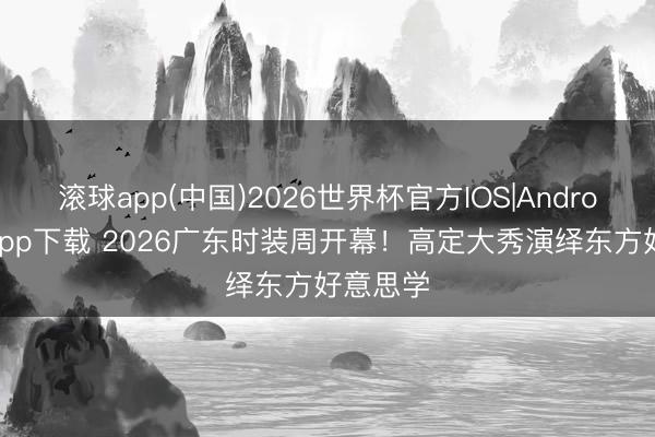 滚球app(中国)2026世界杯官方IOS|Android手机app下载 2026广东时装周开幕！高定大秀演绎东方好意思学
