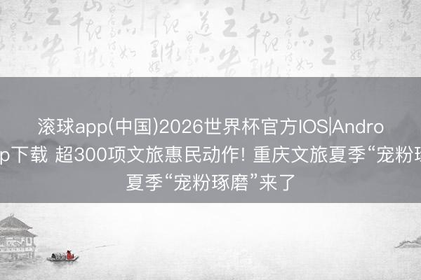 滚球app(中国)2026世界杯官方IOS|Android手机app下载 超300项文旅惠民动作! 重庆文旅夏季“宠粉琢磨”来了