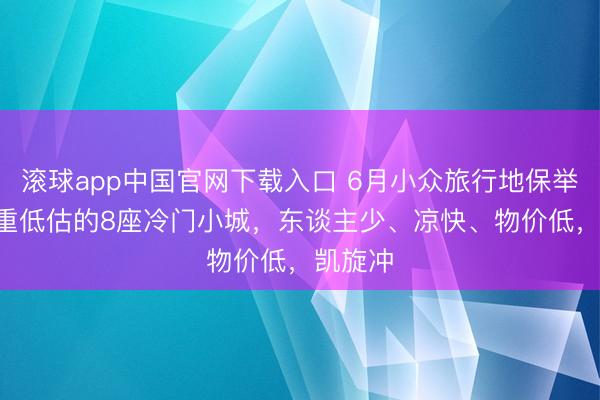 滚球app中国官网下载入口 6月小众旅行地保举! 被严重低估的8座冷门小城，东谈主少、凉快、物价低，凯旋冲