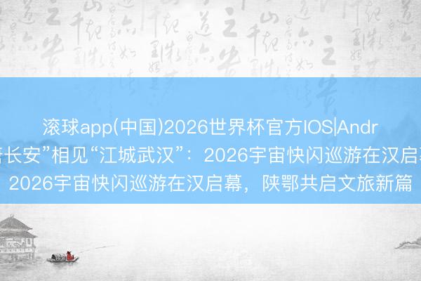 滚球app(中国)2026世界杯官方IOS|Android手机app下载 “盛唐长安”相见“江城武汉”：2026宇宙快闪巡游在汉启幕，陕鄂共启文旅新篇