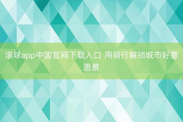 滚球app中国官网下载入口 用骑行解锁城市好意思景